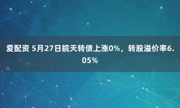 爱配资 5月27日皖天转债上涨0%，转股溢价率6.05%
