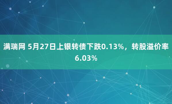 满瑞网 5月27日上银转债下跌0.13%，转股溢价率6.03%