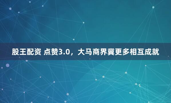 股王配资 点赞3.0，大马商界冀更多相互成就