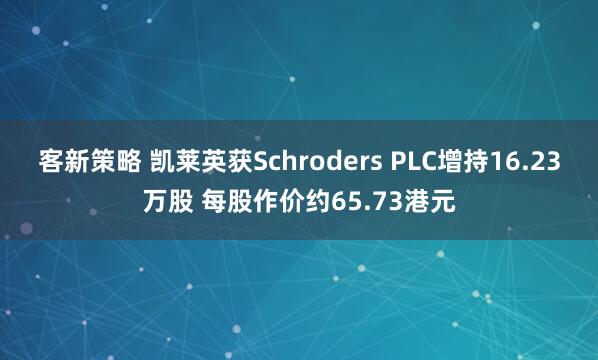 客新策略 凯莱英获Schroders PLC增持16.23万股 每股作价约65.73港元