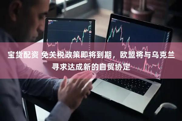 宝货配资 免关税政策即将到期，欧盟将与乌克兰寻求达成新的自贸协定