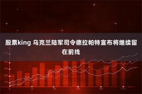 股票king 乌克兰陆军司令德拉帕特宣布将继续留在前线