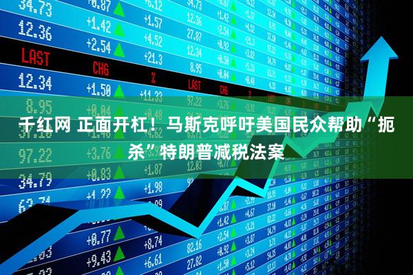 千红网 正面开杠！马斯克呼吁美国民众帮助“扼杀”特朗普减税法案
