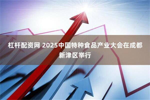 杠杆配资网 2025中国特种食品产业大会在成都新津区举行