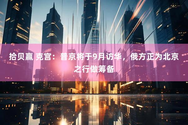 拾贝赢 克宫：普京将于9月访华，俄方正为北京之行做筹备