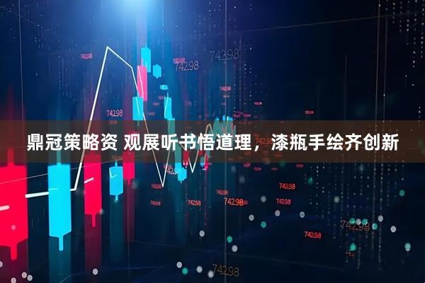 鼎冠策略资 观展听书悟道理，漆瓶手绘齐创新