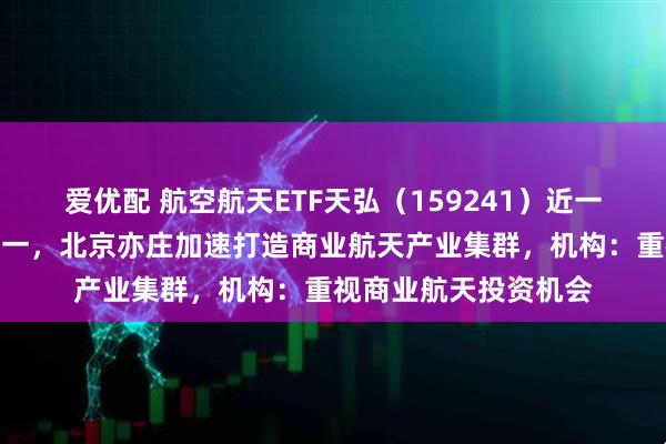 爱优配 航空航天ETF天弘（159241）近一个月涨幅居同标的第一，北京亦庄加速打造商业航天产业集群，机构：重视商业航天投资机会