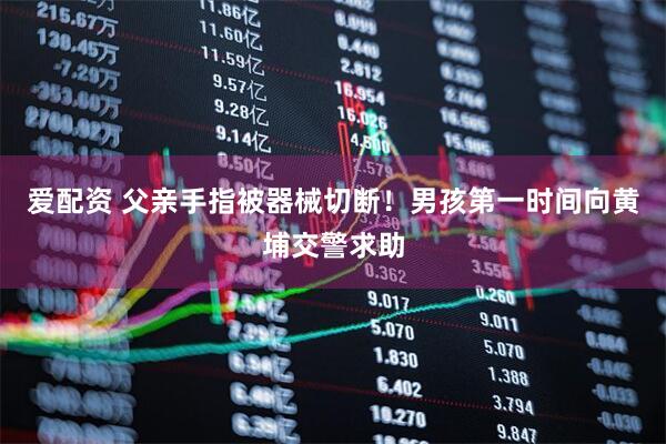 爱配资 父亲手指被器械切断！男孩第一时间向黄埔交警求助