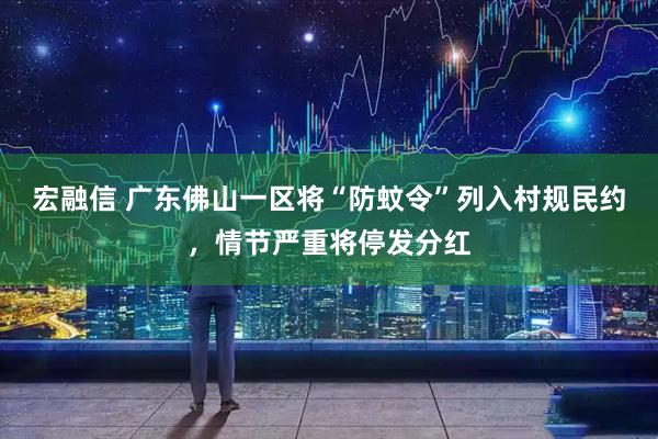 宏融信 广东佛山一区将“防蚊令”列入村规民约，情节严重将停发分红