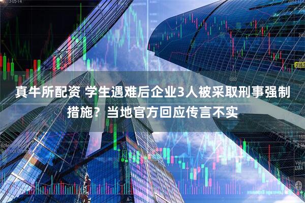 真牛所配资 学生遇难后企业3人被采取刑事强制措施？当地官方回应传言不实