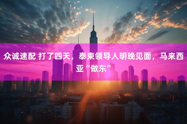 众诚速配 打了四天，泰柬领导人明晚见面，马来西亚“做东”