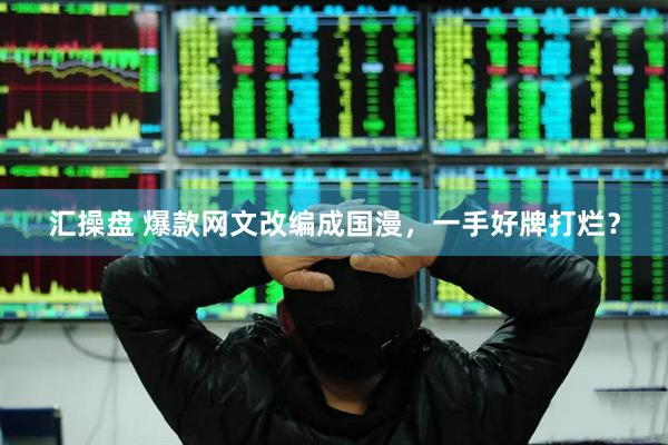 汇操盘 爆款网文改编成国漫，一手好牌打烂？