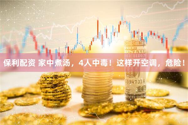 保利配资 家中煮汤，4人中毒！这样开空调，危险！