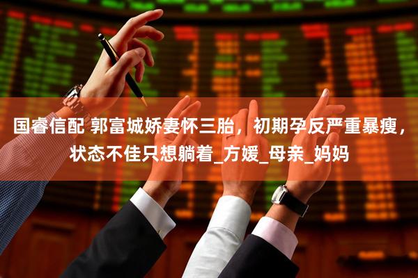 国睿信配 郭富城娇妻怀三胎，初期孕反严重暴瘦，状态不佳只想躺着_方媛_母亲_妈妈