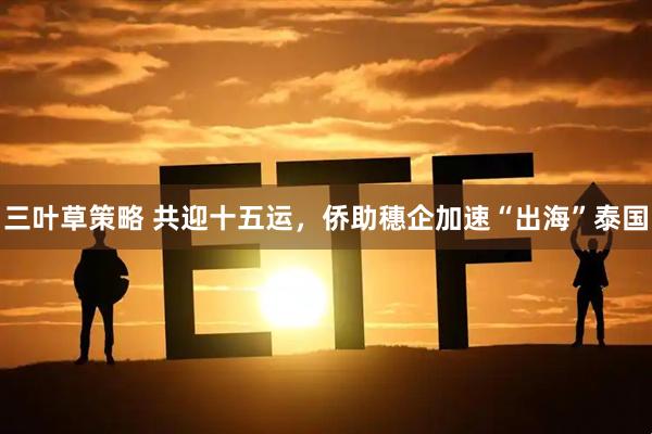三叶草策略 共迎十五运，侨助穗企加速“出海”泰国