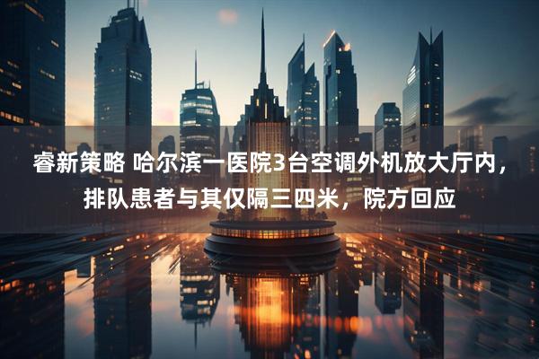 睿新策略 哈尔滨一医院3台空调外机放大厅内，排队患者与其仅隔三四米，院方回应