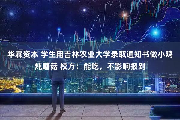 华霖资本 学生用吉林农业大学录取通知书做小鸡炖蘑菇 校方：能吃，不影响报到