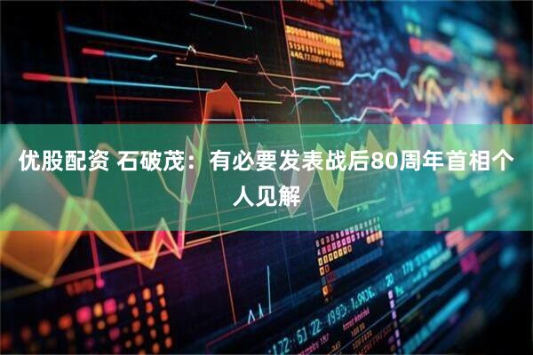 优股配资 石破茂：有必要发表战后80周年首相个人见解