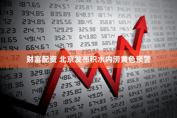 财富配资 北京发布积水内涝黄色预警