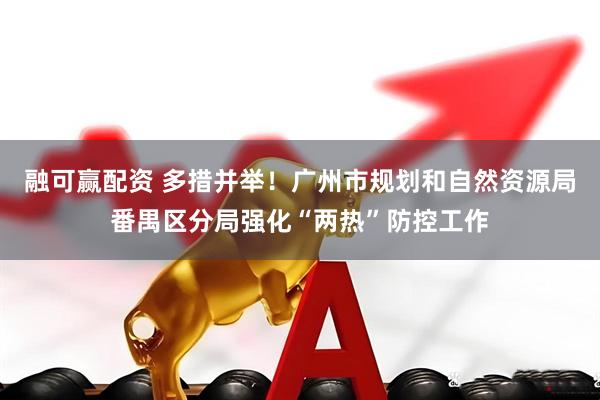 融可赢配资 多措并举！广州市规划和自然资源局番禺区分局强化“两热”防控工作