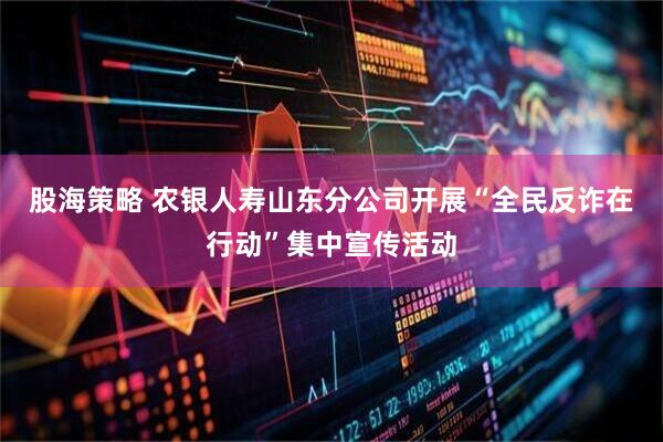 股海策略 农银人寿山东分公司开展“全民反诈在行动”集中宣传活动