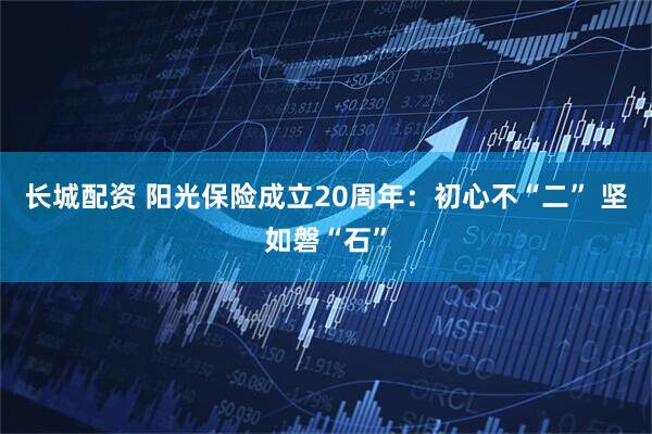 长城配资 阳光保险成立20周年：初心不“二” 坚如磐“石”