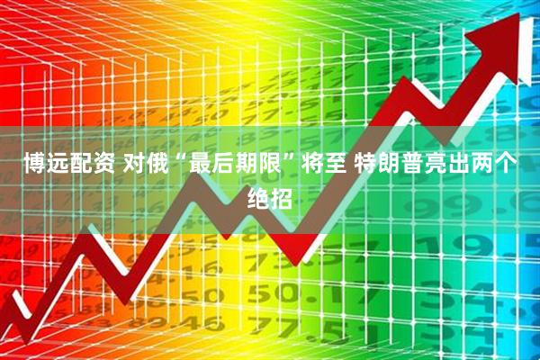 博远配资 对俄“最后期限”将至 特朗普亮出两个绝招