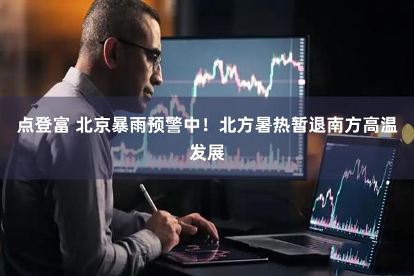 点登富 北京暴雨预警中！北方暑热暂退南方高温发展