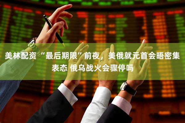 美林配资 “最后期限”前夜，美俄就元首会晤密集表态 俄乌战火会骤停吗