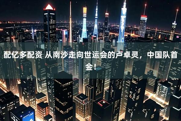 配亿多配资 从南沙走向世运会的卢卓灵，中国队首金！