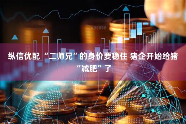 纵信优配 “二师兄”的身价要稳住 猪企开始给猪“减肥”了