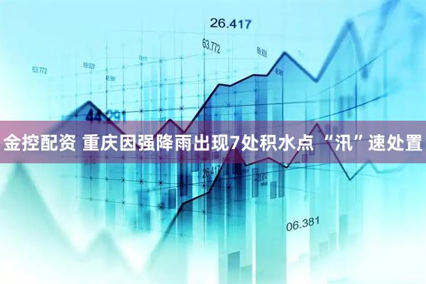 金控配资 重庆因强降雨出现7处积水点 “汛”速处置