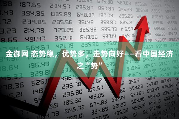 金御网 态势稳，优势多，走势向好——看中国经济之“势”