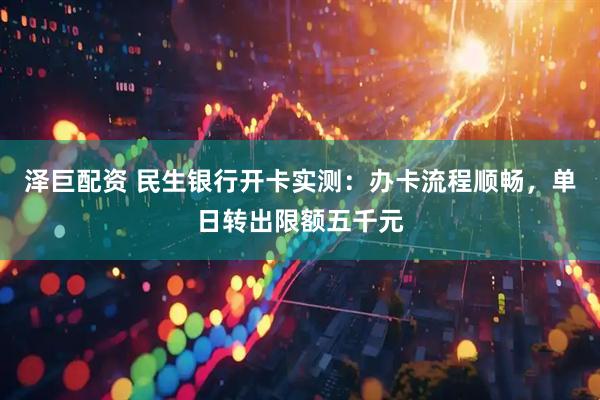 泽巨配资 民生银行开卡实测：办卡流程顺畅，单日转出限额五千元