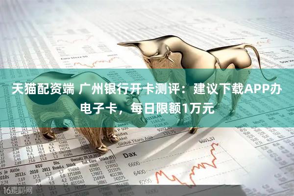 天猫配资端 广州银行开卡测评：建议下载APP办电子卡，每日限额1万元