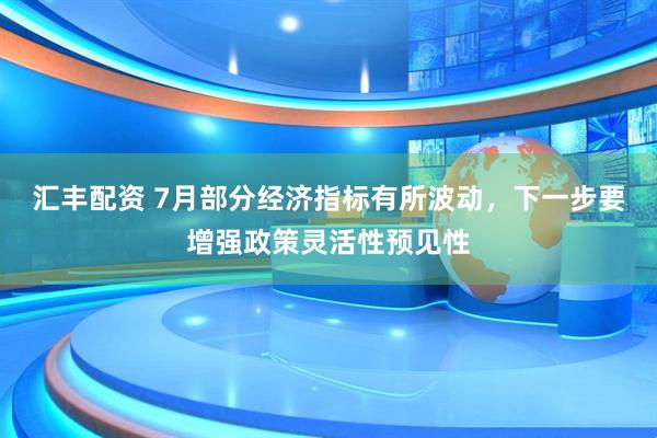 汇丰配资 7月部分经济指标有所波动，下一步要增强政策灵活性预见性