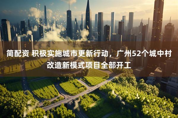 简配资 积极实施城市更新行动，广州52个城中村改造新模式项目全部开工