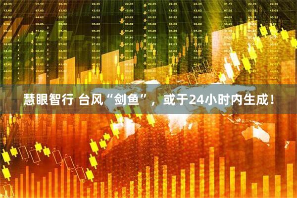 慧眼智行 台风“剑鱼”，或于24小时内生成！