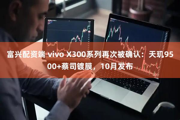 富兴配资端 vivo X300系列再次被确认：天玑9500+蔡司镀膜，10月发布
