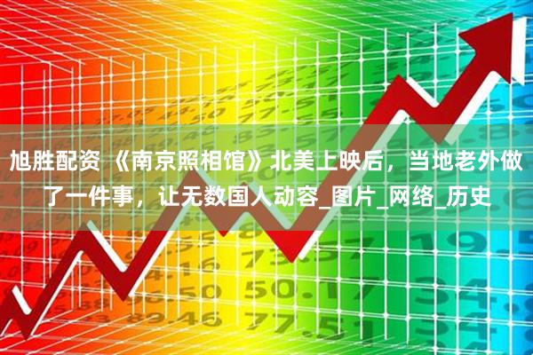 旭胜配资 《南京照相馆》北美上映后，当地老外做了一件事，让无数国人动容_图片_网络_历史