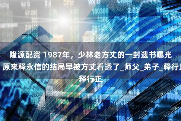 隆源配资 1987年，少林老方丈的一封遗书曝光，原来释永信的结局早被方丈看透了_师父_弟子_释行正