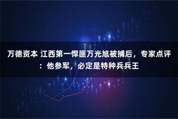 万德资本 江西第一悍匪万光旭被捕后，专家点评：他参军，必定是特种兵兵王