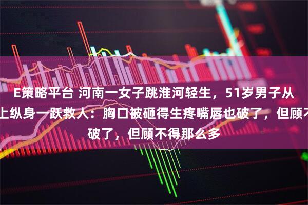 E策略平台 河南一女子跳淮河轻生，51岁男子从18米高桥上纵身一跃救人：胸口被砸得生疼嘴唇也破了，但顾不得那么多