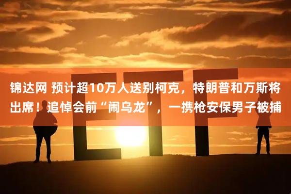 锦达网 预计超10万人送别柯克，特朗普和万斯将出席！追悼会前“闹乌龙”，一携枪安保男子被捕