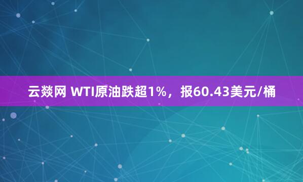 云燚网 WTI原油跌超1%，报60.43美元/桶