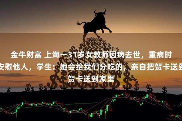 金牛财富 上海一31岁女教师因病去世，重病时仍在安慰他人，学生：她会给我们分吃的，亲自把贺卡送到家里