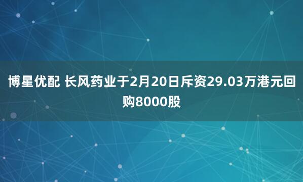 博星优配 长风药业于2月20日斥资29.03万港元回购8000股