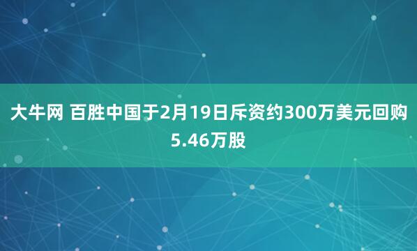 大牛网 百胜中国于2月19日斥资约300万美元回购5.46万股