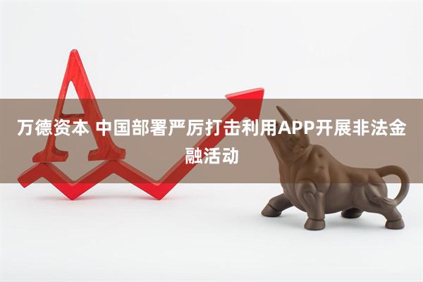 万德资本 中国部署严厉打击利用APP开展非法金融活动