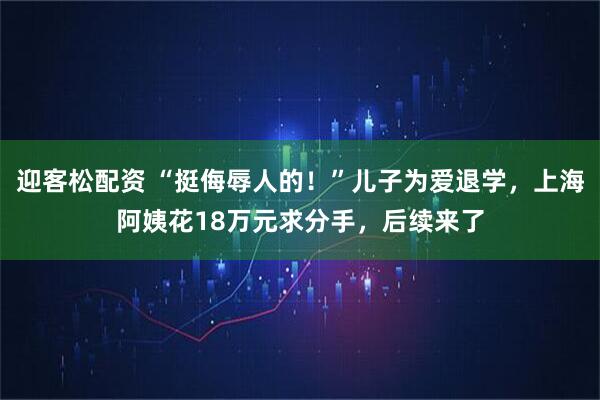 迎客松配资 “挺侮辱人的！”儿子为爱退学，上海阿姨花18万元求分手，后续来了